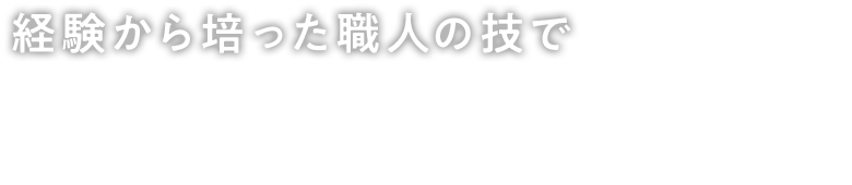 経験から培った職人の技でお客様のご要望にお応えいたします