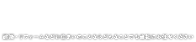 建築・リフォームなどお住まいのことならどんなことでも当社にお任せください